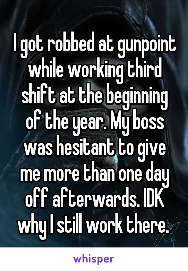 I got robbed at gunpoint while working third shift at the beginning of the year. My boss was hesitant to give me more than one day off afterwards. IDK why I still work there. 