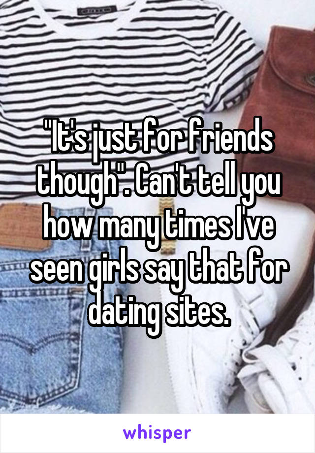 "It's just for friends though". Can't tell you how many times I've seen girls say that for dating sites.
