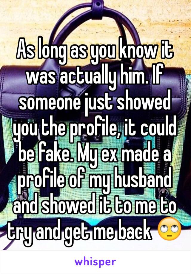 As long as you know it was actually him. If someone just showed you the profile, it could be fake. My ex made a profile of my husband and showed it to me to try and get me back 🙄