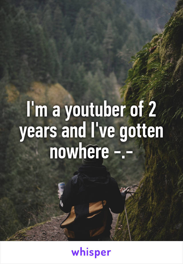 I'm a youtuber of 2 years and I've gotten nowhere -.-