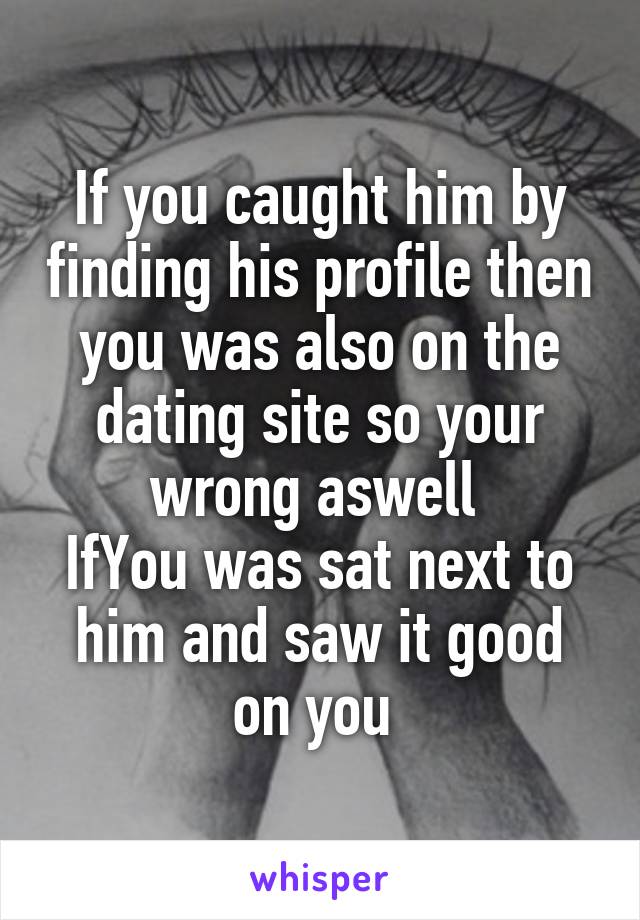 If you caught him by finding his profile then you was also on the dating site so your wrong aswell 
IfYou was sat next to him and saw it good on you 