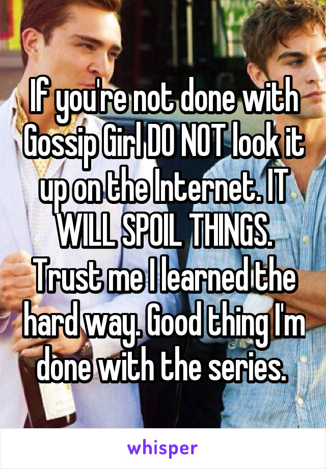 If you're not done with Gossip Girl DO NOT look it up on the Internet. IT WILL SPOIL THINGS. Trust me I learned the hard way. Good thing I'm done with the series. 