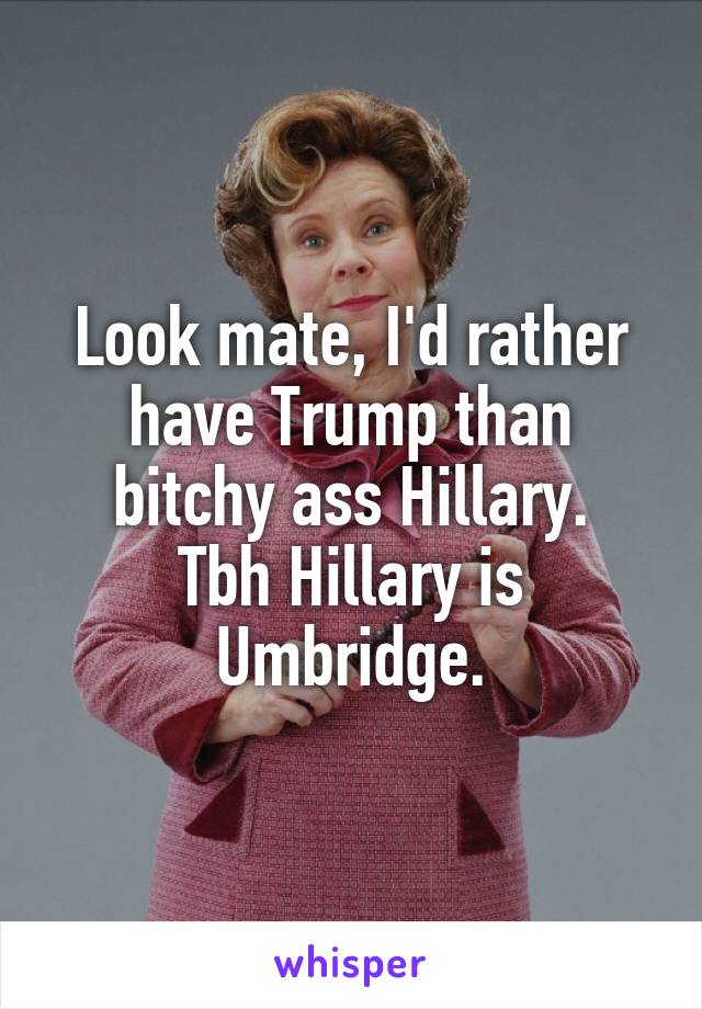 Look mate, I'd rather have Trump than bitchy ass Hillary.
Tbh Hillary is Umbridge.