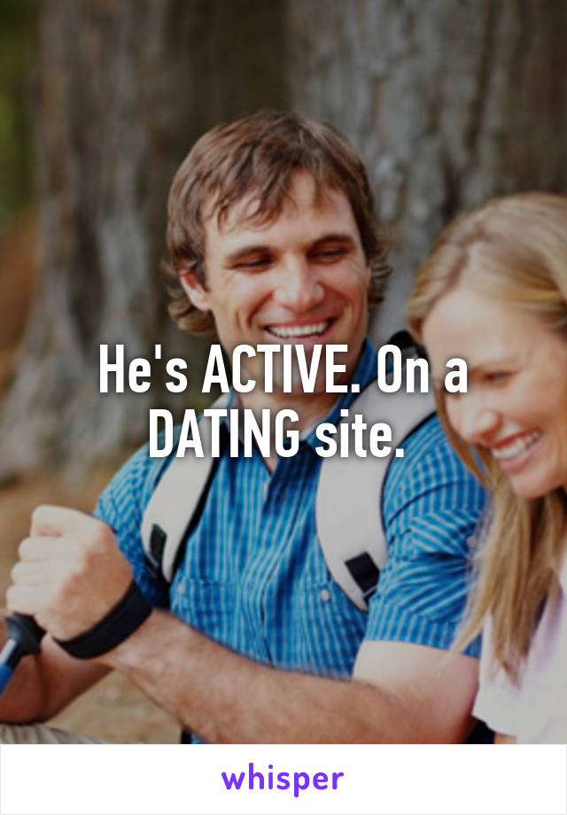 He's ACTIVE. On a DATING site. 