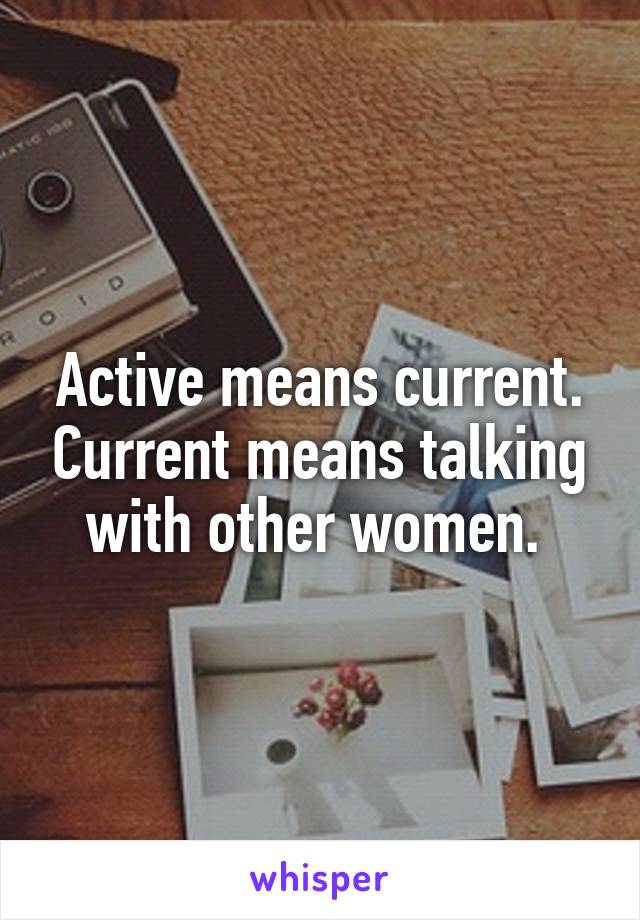 Active means current. Current means talking with other women. 