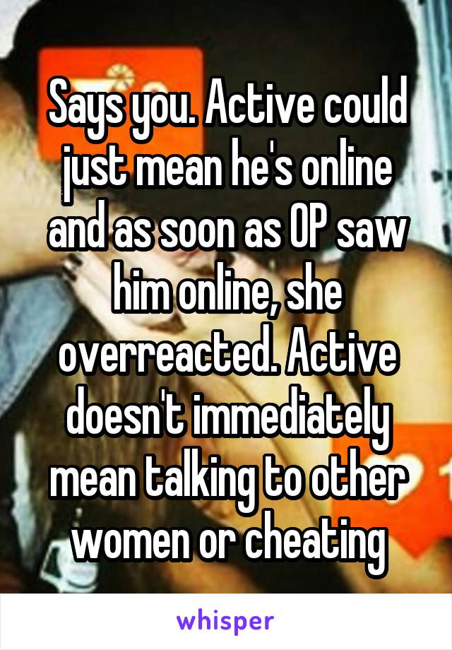 Says you. Active could just mean he's online and as soon as OP saw him online, she overreacted. Active doesn't immediately mean talking to other women or cheating
