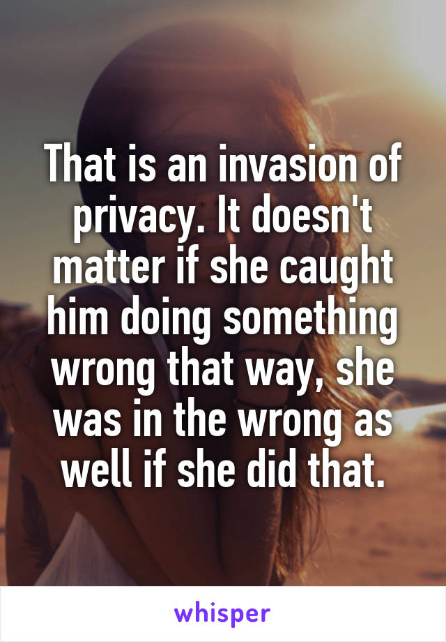 That is an invasion of privacy. It doesn't matter if she caught him doing something wrong that way, she was in the wrong as well if she did that.