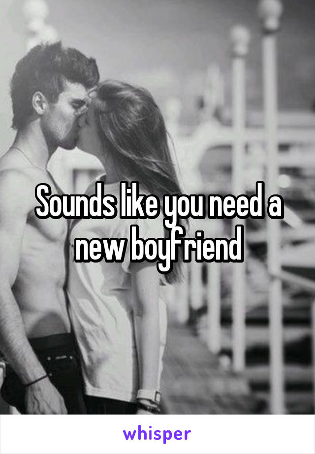 Sounds like you need a new boyfriend