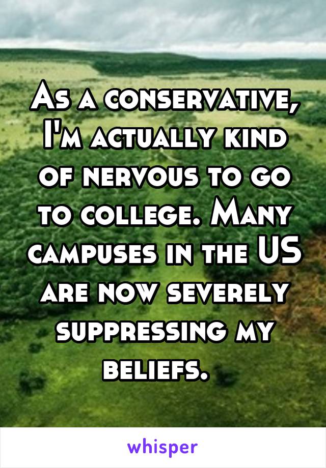 As a conservative, I'm actually kind of nervous to go to college. Many campuses in the US are now severely suppressing my beliefs.  