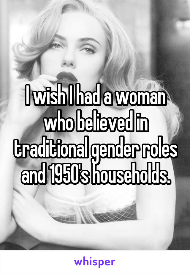 I wish I had a woman who believed in traditional gender roles and 1950's households.