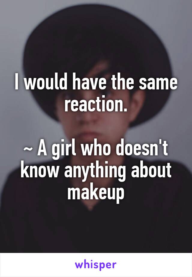 I would have the same reaction.

~ A girl who doesn't know anything about makeup