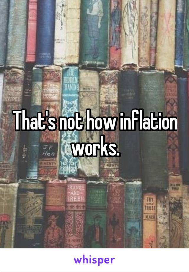 That's not how inflation works.