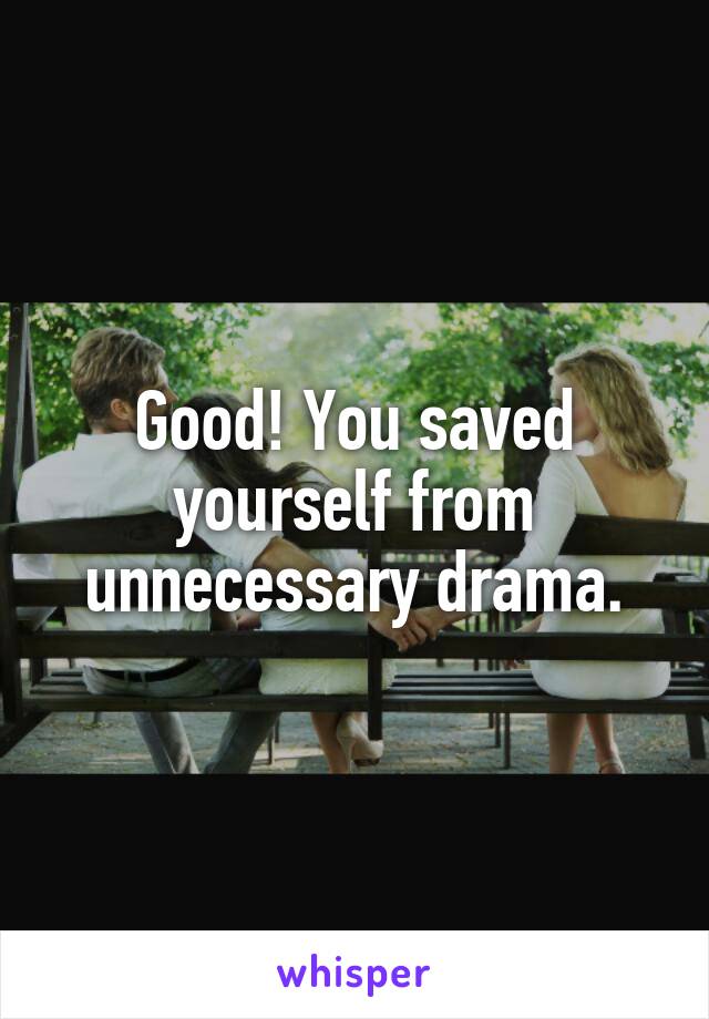 Good! You saved yourself from unnecessary drama.