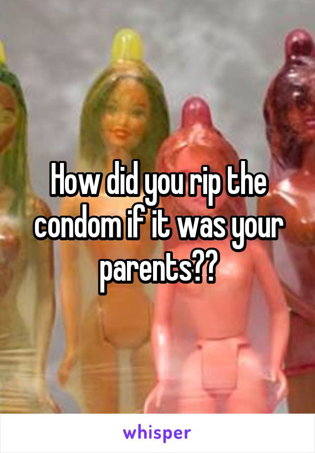 How did you rip the condom if it was your parents??