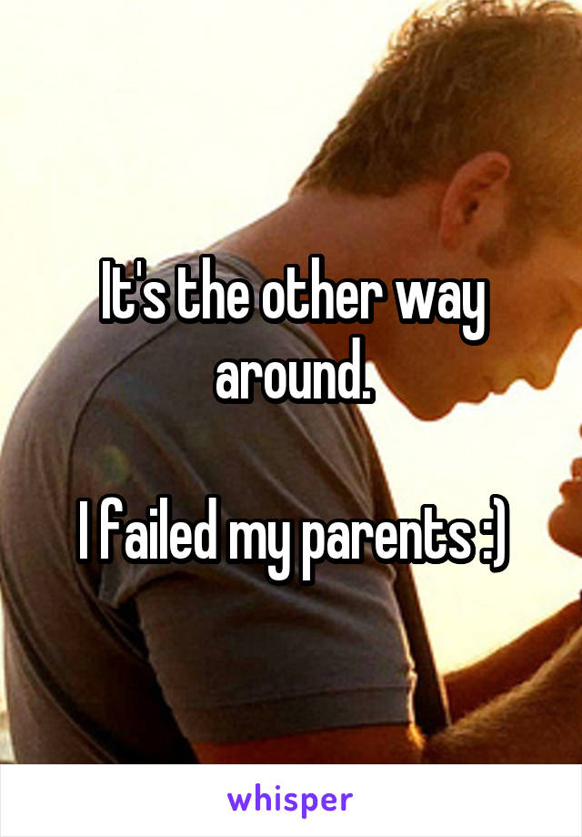 It's the other way around.

I failed my parents :)