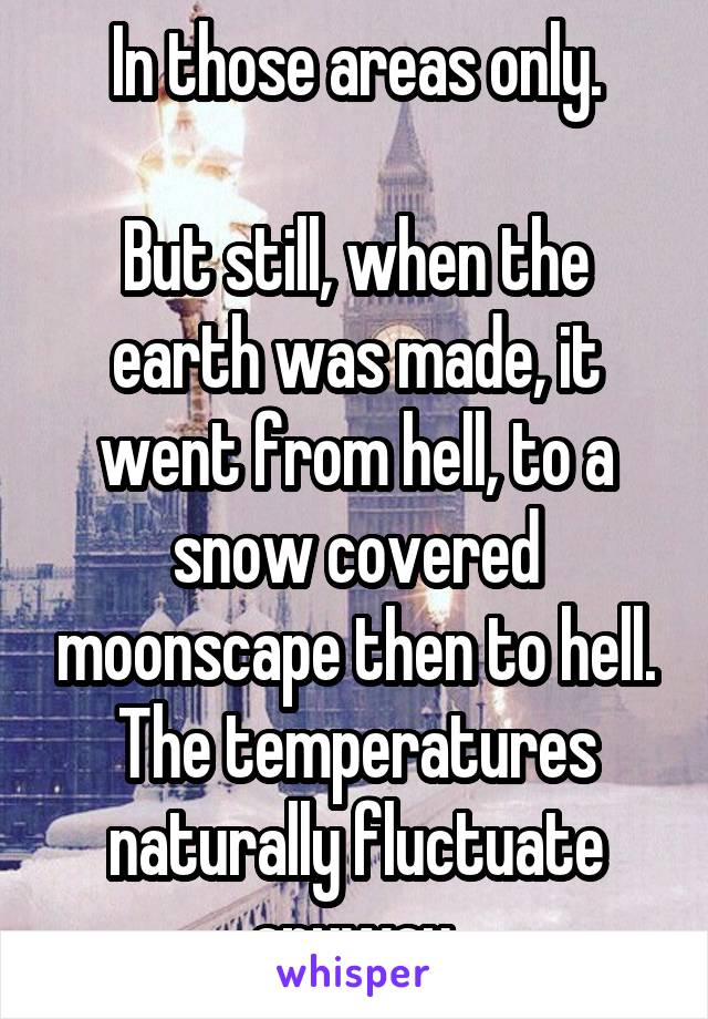 In those areas only.

But still, when the earth was made, it went from hell, to a snow covered moonscape then to hell. The temperatures naturally fluctuate anyway.