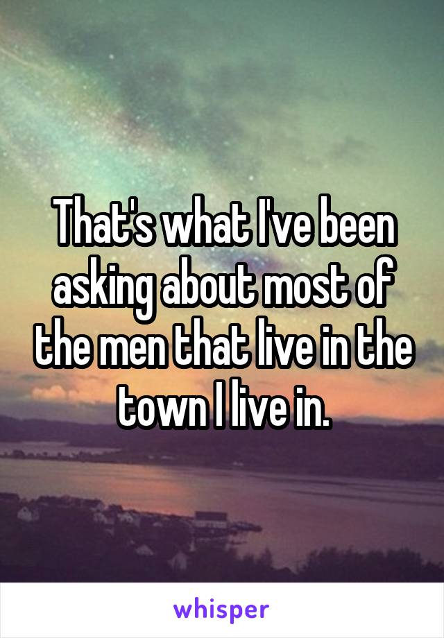 That's what I've been asking about most of the men that live in the town I live in.