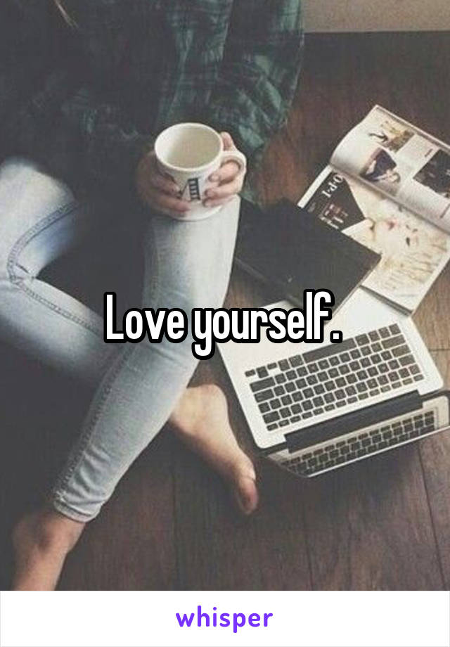 Love yourself. 