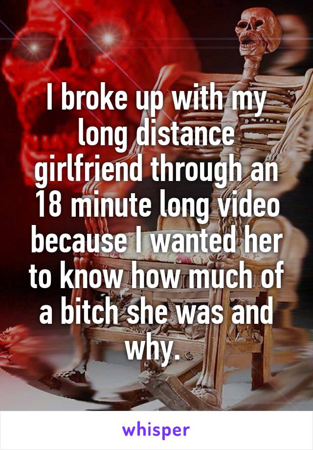 I broke up with my long distance girlfriend through an 18 minute long video because I wanted her to know how much of a bitch she was and why. 