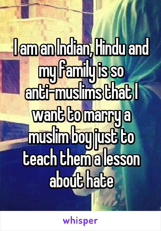 I am an Indian, Hindu and my family is so anti-muslims that I want to marry a muslim boy just to teach them a lesson about hate