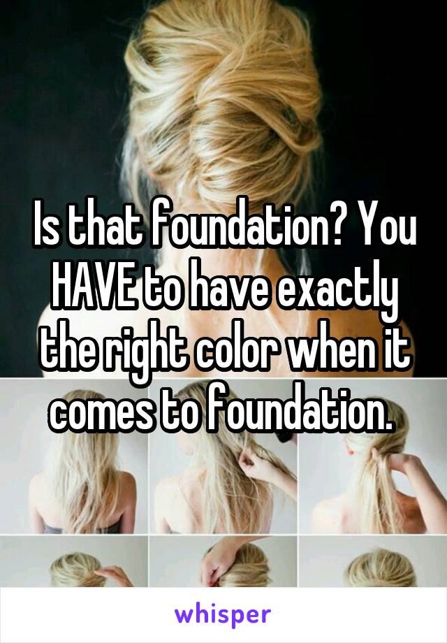 Is that foundation? You HAVE to have exactly the right color when it comes to foundation. 