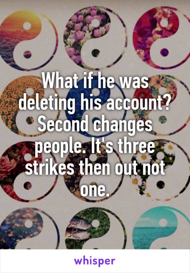 What if he was deleting his account? Second changes people. It's three strikes then out not one.