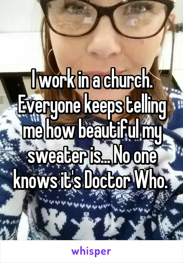 I work in a church. Everyone keeps telling me how beautiful my sweater is... No one knows it's Doctor Who. 