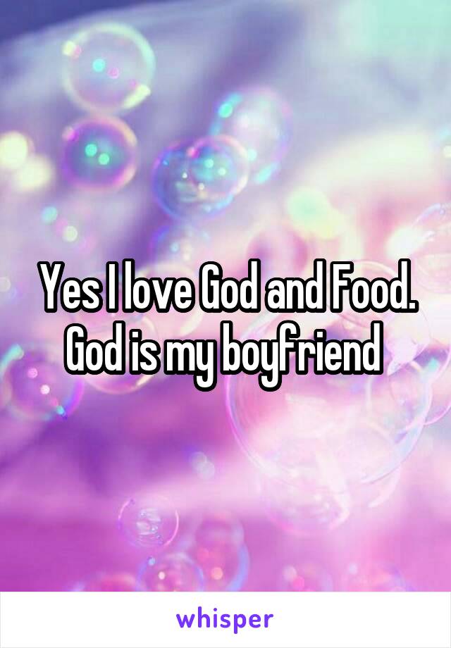 Yes I love God and Food. God is my boyfriend 
