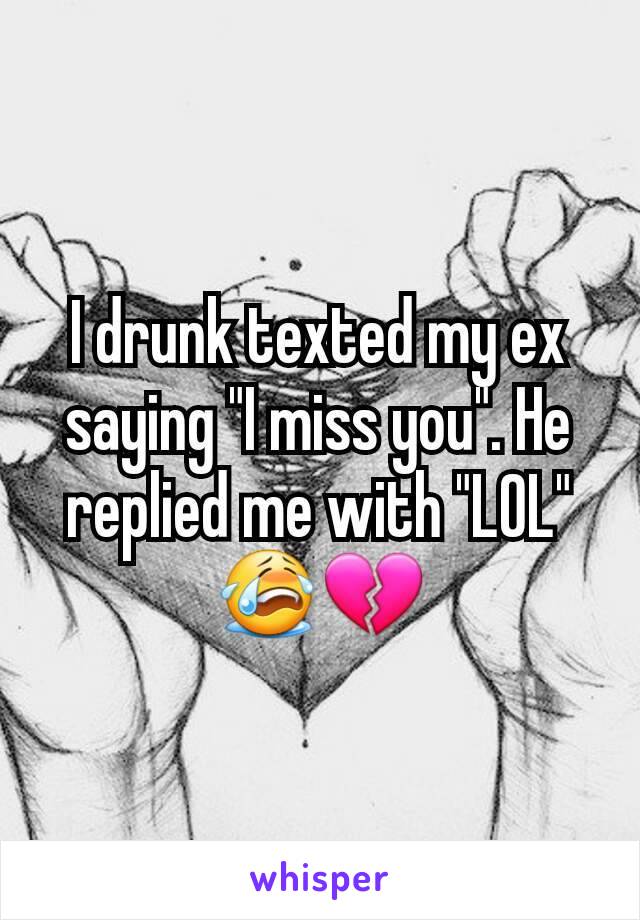 I drunk texted my ex saying "I miss you". He replied me with "LOL" 😭💔