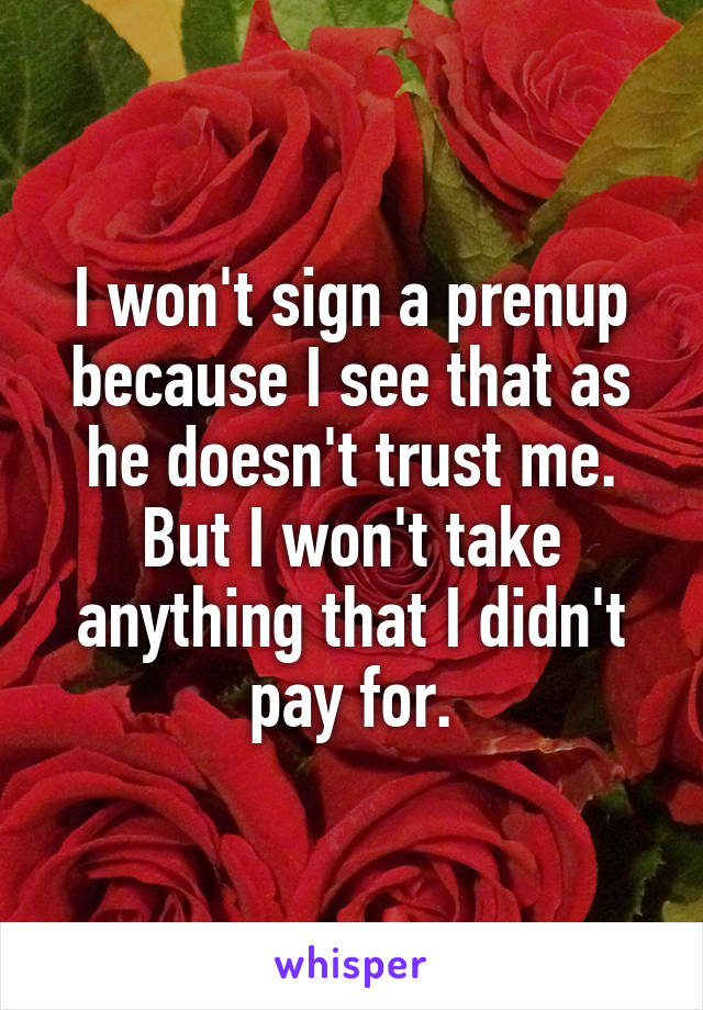 I won't sign a prenup because I see that as he doesn't trust me. But I won't take anything that I didn't pay for.