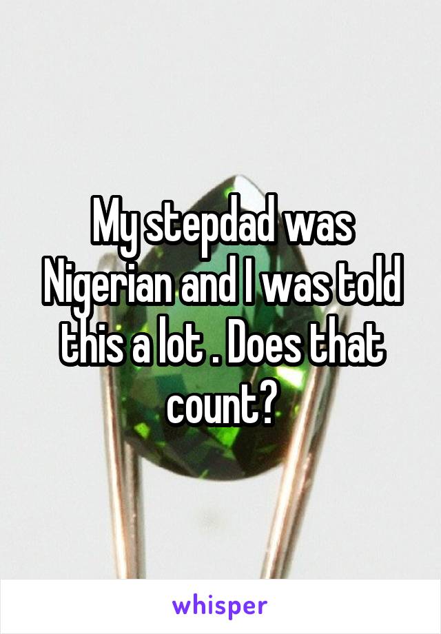 My stepdad was Nigerian and I was told this a lot . Does that count?