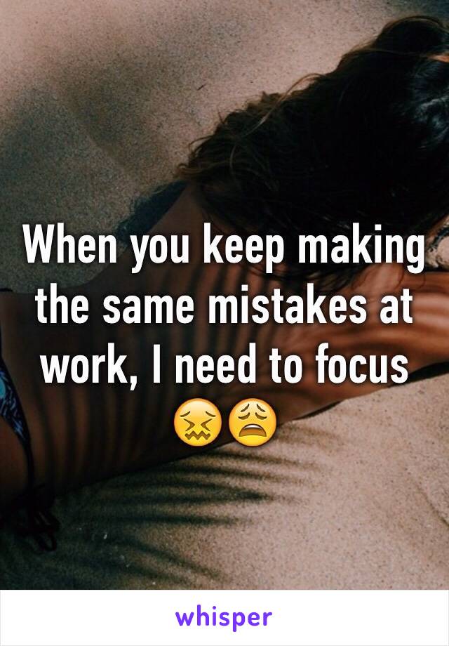 When you keep making the same mistakes at work, I need to focus 😖😩
