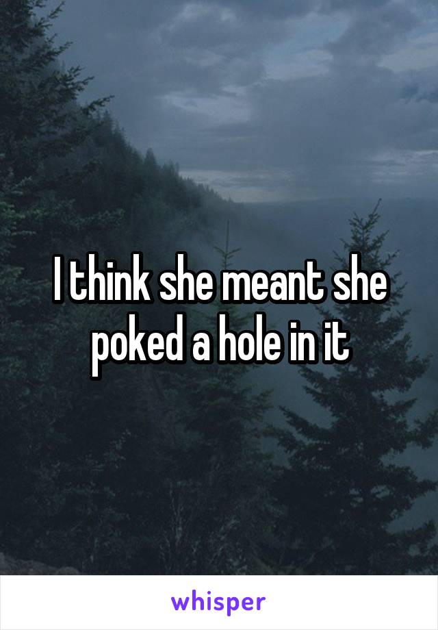 I think she meant she poked a hole in it