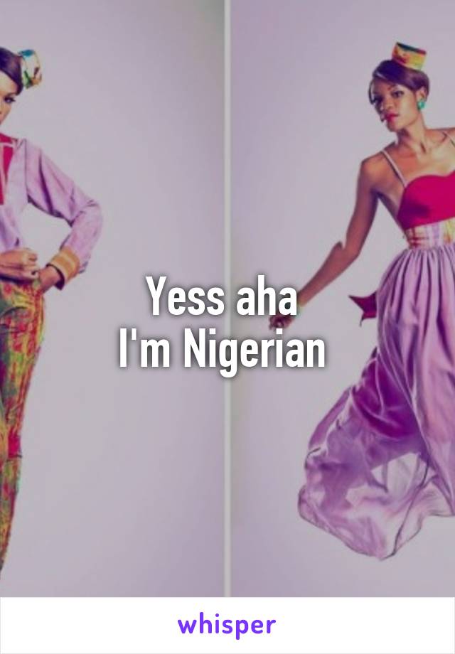Yess aha 
I'm Nigerian 
