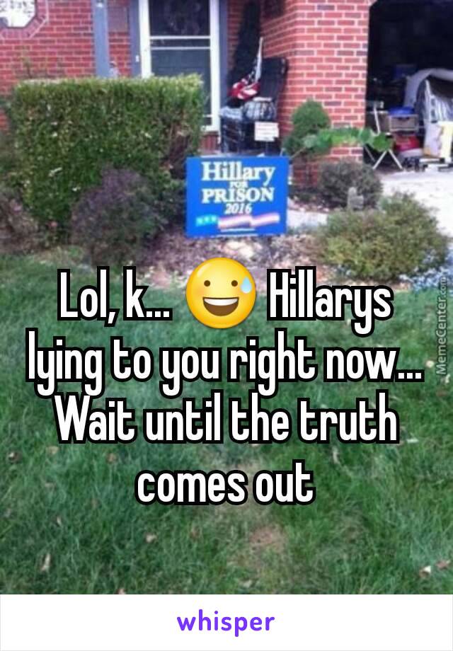 Lol, k... 😅 Hillarys lying to you right now... Wait until the truth comes out