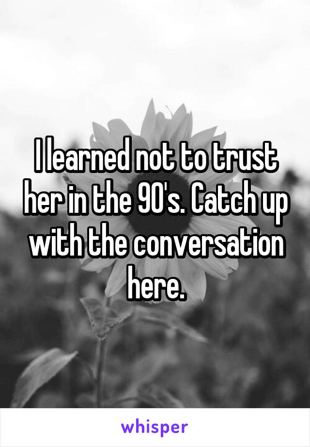 I learned not to trust her in the 90's. Catch up with the conversation here.