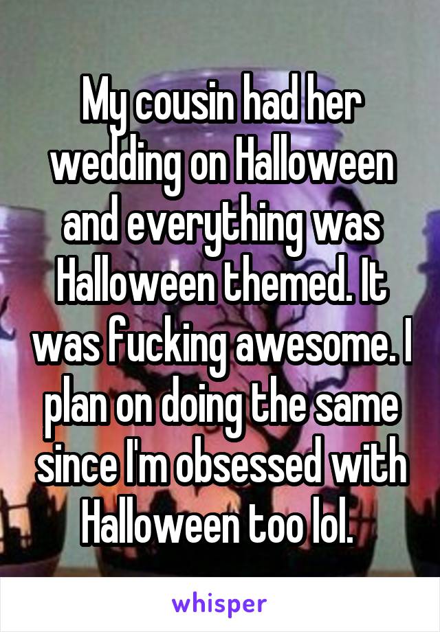 My cousin had her wedding on Halloween and everything was Halloween themed. It was fucking awesome. I plan on doing the same since I'm obsessed with Halloween too lol. 