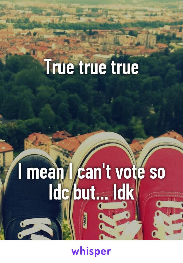 True true true




I mean I can't vote so Idc but... Idk