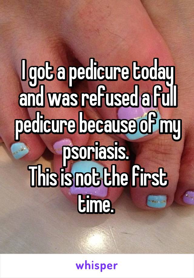 I got a pedicure today and was refused a full pedicure because of my psoriasis. 
This is not the first time. 