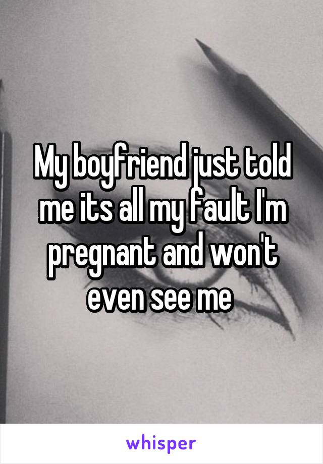 My boyfriend just told me its all my fault I'm pregnant and won't even see me 
