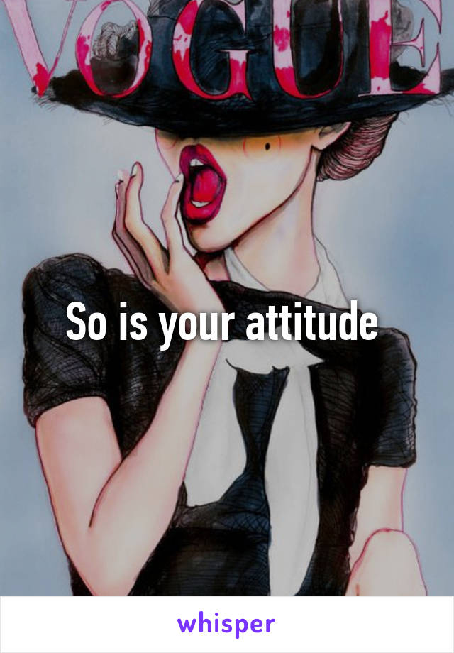So is your attitude 
