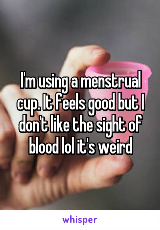 I'm using a menstrual cup. It feels good but I don't like the sight of blood lol it's weird