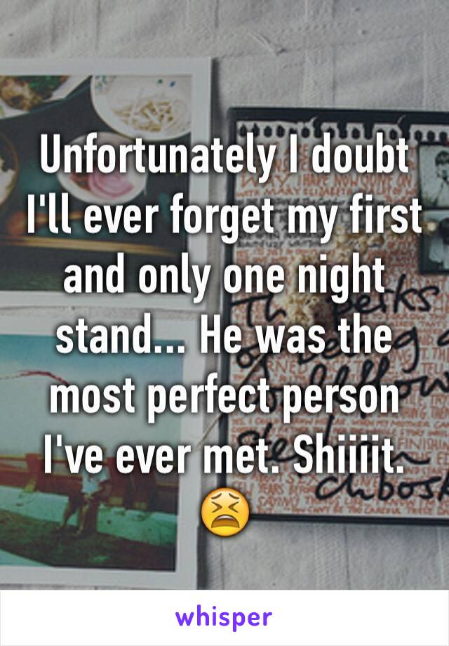 Unfortunately I doubt I'll ever forget my first and only one night stand... He was the most perfect person I've ever met. Shiiiit. 😫