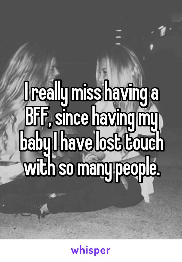 I really miss having a BFF, since having my baby I have lost touch with so many people.