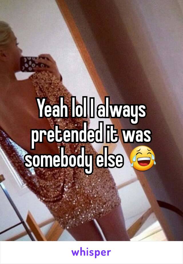 Yeah lol I always pretended it was somebody else 😂