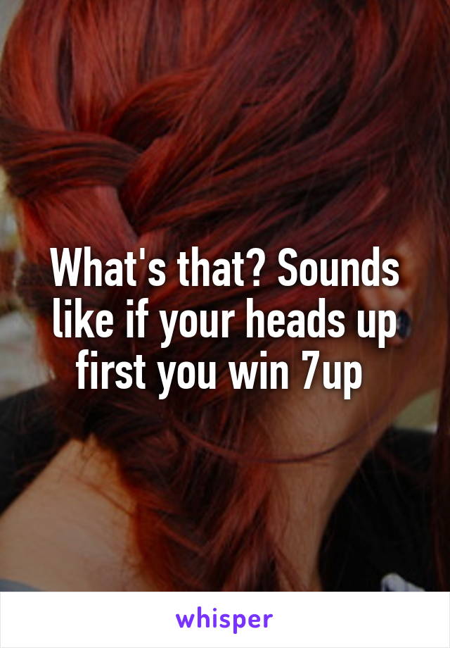 What's that? Sounds like if your heads up first you win 7up 