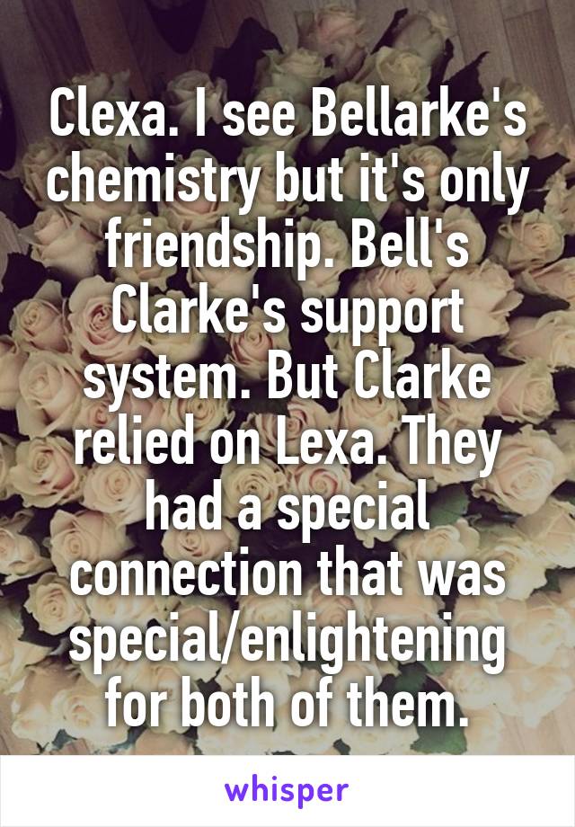 Clexa. I see Bellarke's chemistry but it's only friendship. Bell's Clarke's support system. But Clarke relied on Lexa. They had a special connection that was special/enlightening for both of them.