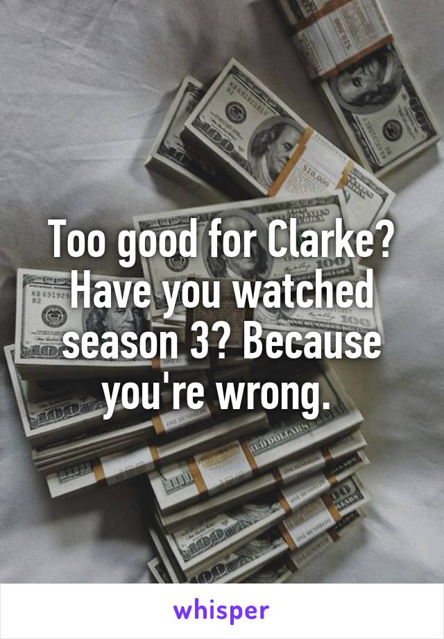 Too good for Clarke? Have you watched season 3? Because you're wrong. 