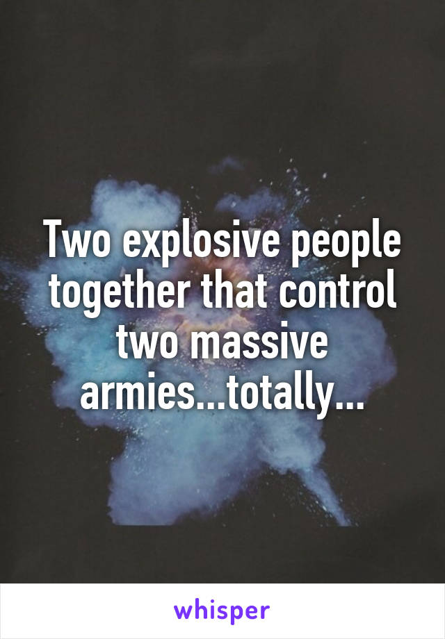 Two explosive people together that control two massive armies...totally...