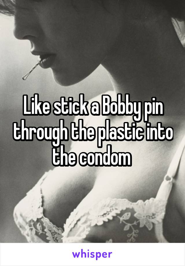 Like stick a Bobby pin through the plastic into the condom 